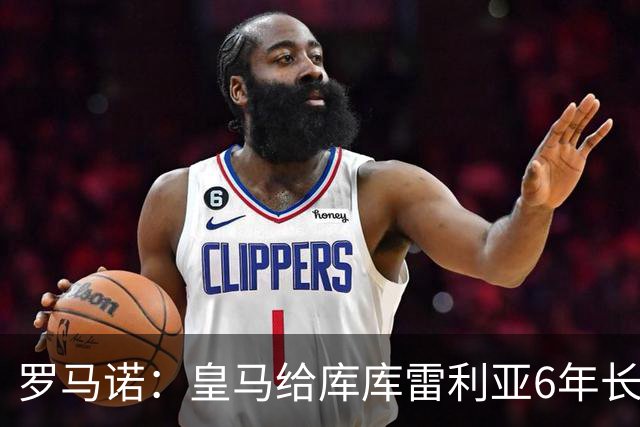 罗马诺：皇马给库库雷利亚6年长约，对近期的新援表现出绝对信任